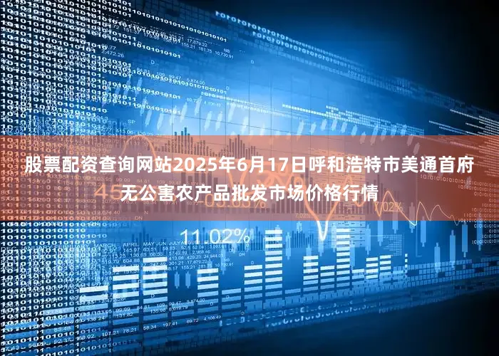 股票配资查询网站2025年6月17日呼和浩特市美通首府无公害农产品批发市场价格行情