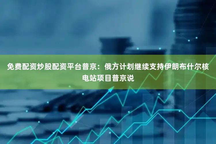 免费配资炒股配资平台普京：俄方计划继续支持伊朗布什尔核电站项目普京说