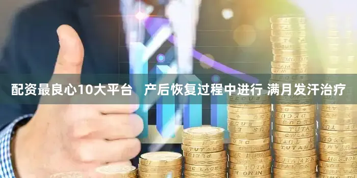 配资最良心10大平台   产后恢复过程中进行 满月发汗治疗