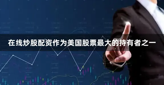 在线炒股配资作为美国股票最大的持有者之一