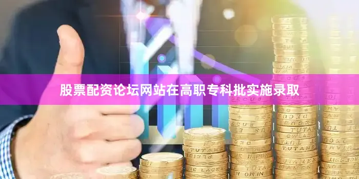 股票配资论坛网站在高职专科批实施录取