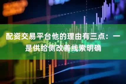 配资交易平台他的理由有三点：一是供给侧改善线索明确