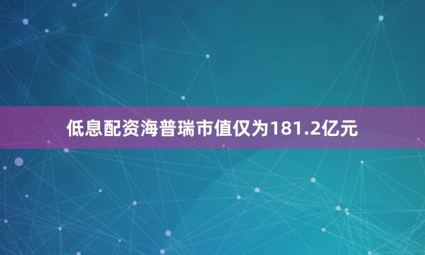 低息配资海普瑞市值仅为181.2亿元