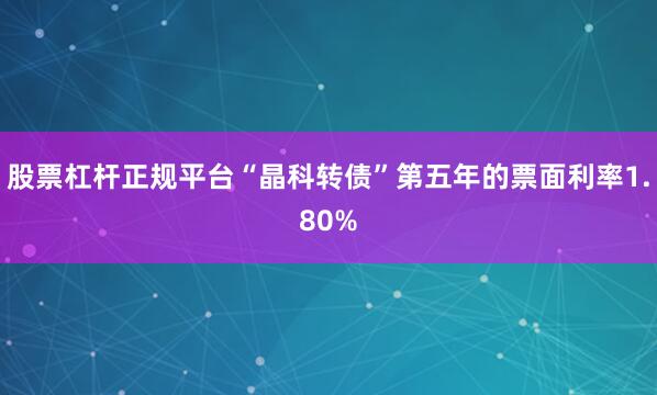 股票杠杆正规平台“晶科转债”第五年的票面利率1.80%