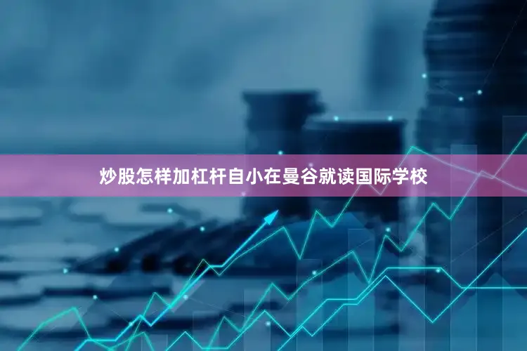 炒股怎样加杠杆自小在曼谷就读国际学校