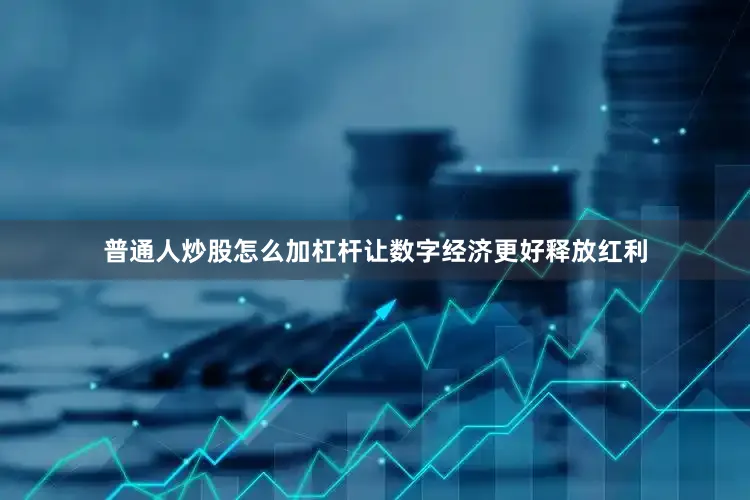 普通人炒股怎么加杠杆让数字经济更好释放红利