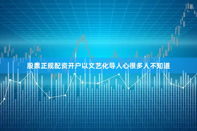 股票正规配资开户以文艺化导人心很多人不知道