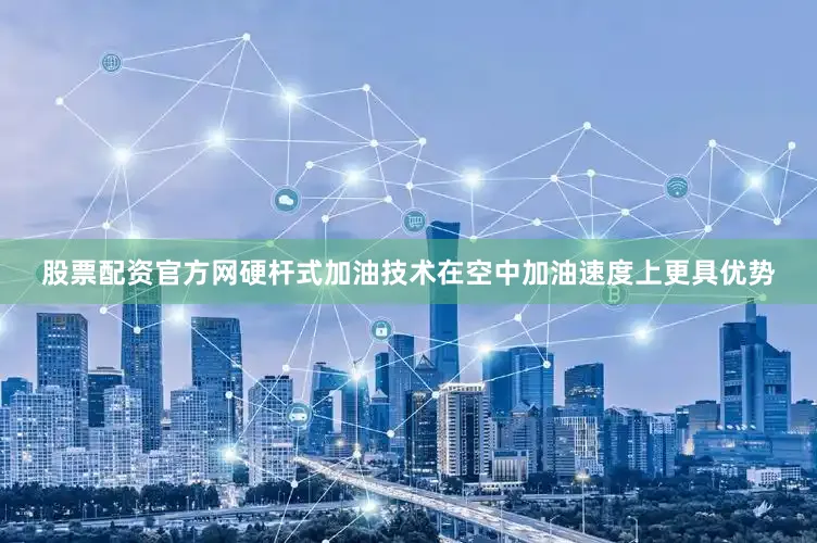 股票配资官方网硬杆式加油技术在空中加油速度上更具优势