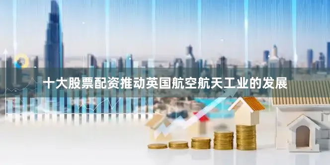 十大股票配资推动英国航空航天工业的发展