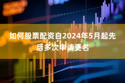 如何股票配资自2024年5月起先后多次申请更名