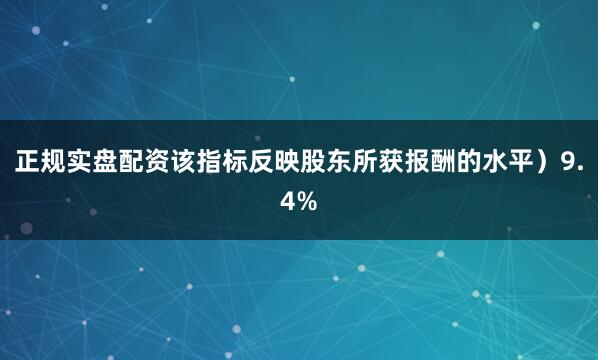 正规实盘配资该指标反映股东所获报酬的水平）9.4%