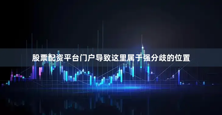 股票配资平台门户导致这里属于强分歧的位置
