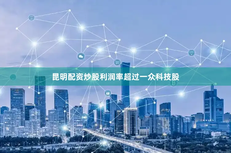 昆明配资炒股利润率超过一众科技股
