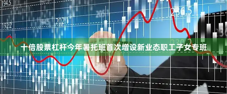 十倍股票杠杆今年暑托班首次增设新业态职工子女专班