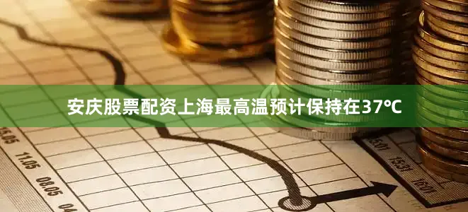 安庆股票配资上海最高温预计保持在37℃