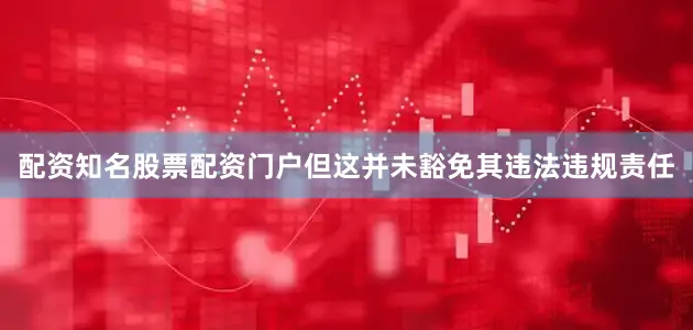 配资知名股票配资门户但这并未豁免其违法违规责任