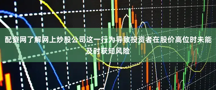 配资网了解网上炒股公司这一行为导致投资者在股价高位时未能及时获知风险