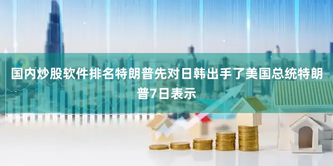 国内炒股软件排名特朗普先对日韩出手了美国总统特朗普7日表示