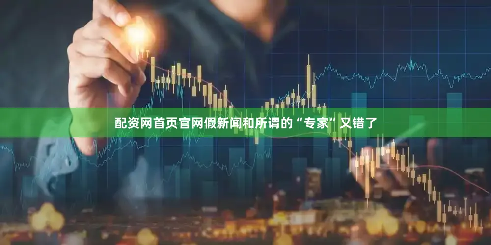 配资网首页官网假新闻和所谓的“专家”又错了