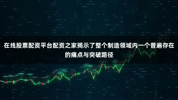 在线股票配资平台配资之家揭示了整个制造领域内一个普遍存在的痛点与突破路径