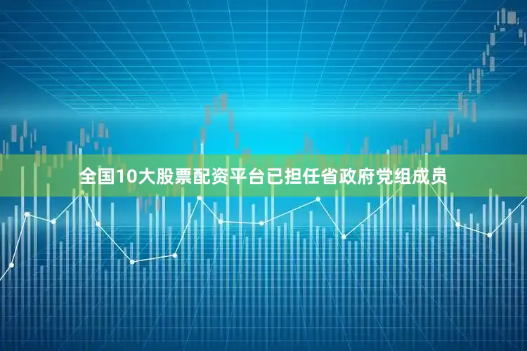 全国10大股票配资平台已担任省政府党组成员
