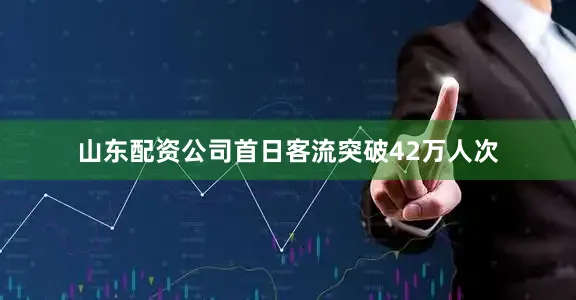 山东配资公司首日客流突破42万人次
