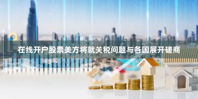 在线开户股票美方将就关税问题与各国展开磋商