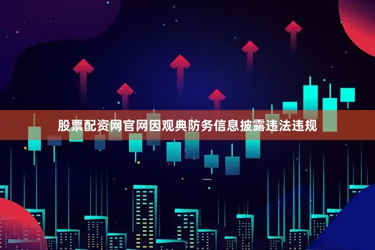 股票配资网官网因观典防务信息披露违法违规