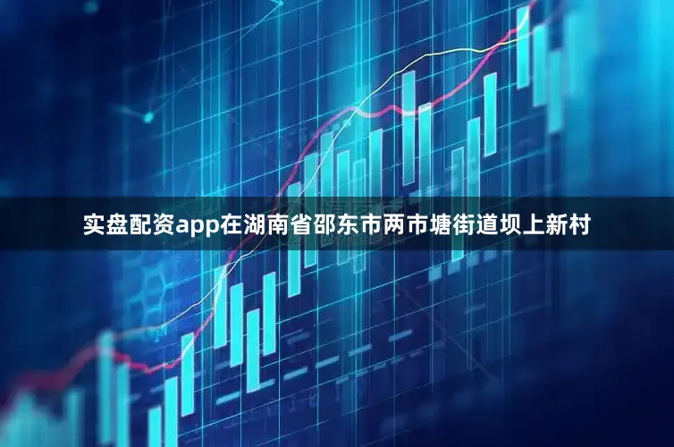 实盘配资app在湖南省邵东市两市塘街道坝上新村