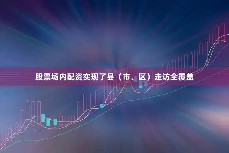 股票场内配资实现了县（市、区）走访全覆盖