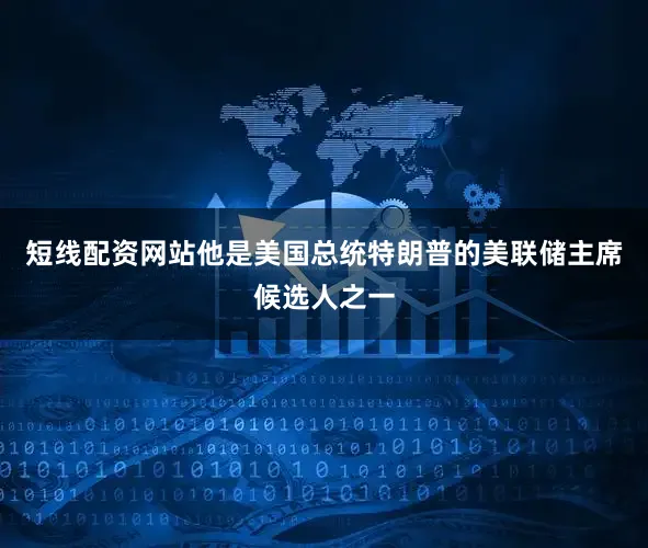 短线配资网站他是美国总统特朗普的美联储主席候选人之一