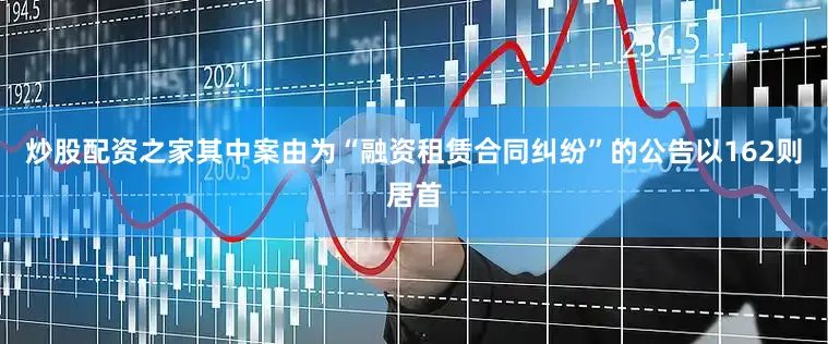 炒股配资之家其中案由为“融资租赁合同纠纷”的公告以162则居首