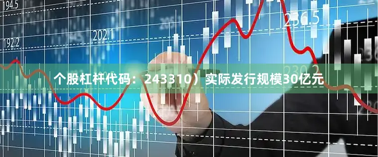个股杠杆代码：243310）实际发行规模30亿元