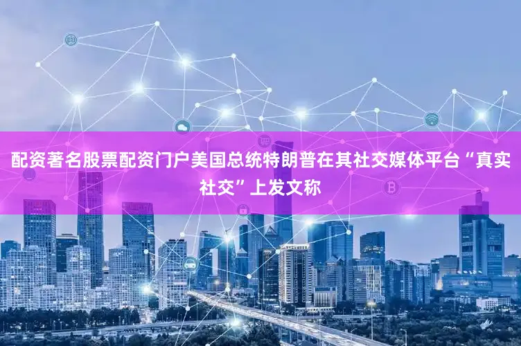 配资著名股票配资门户美国总统特朗普在其社交媒体平台“真实社交”上发文称