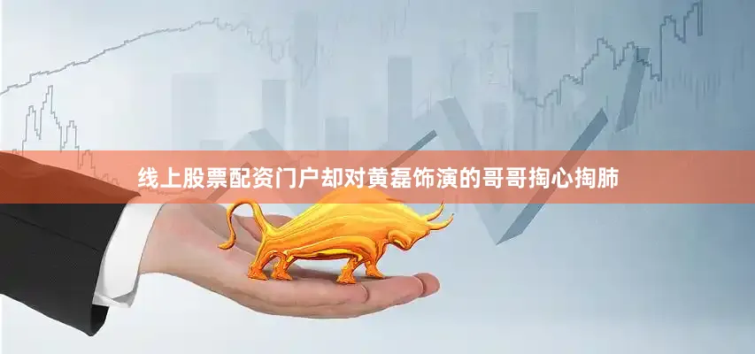 线上股票配资门户却对黄磊饰演的哥哥掏心掏肺