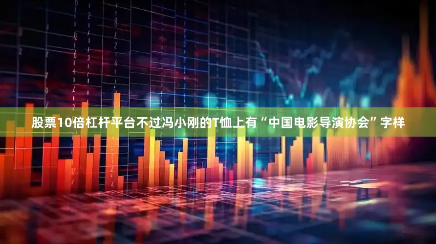 股票10倍杠杆平台不过冯小刚的T恤上有“中国电影导演协会”字样