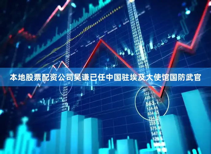 本地股票配资公司吴谦已任中国驻埃及大使馆国防武官