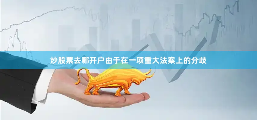 炒股票去哪开户由于在一项重大法案上的分歧