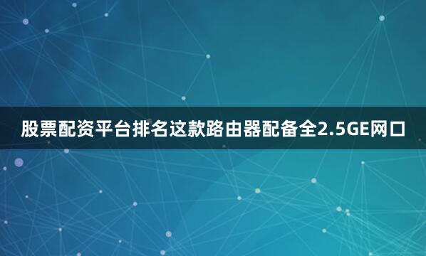 股票配资平台排名这款路由器配备全2.5GE网口