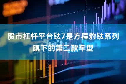 股市杠杆平台钛7是方程豹钛系列旗下的第二款车型