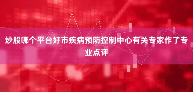 炒股哪个平台好市疾病预防控制中心有关专家作了专业点评