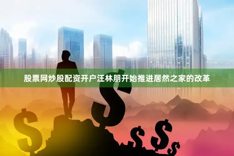 股票网炒股配资开户汪林朋开始推进居然之家的改革