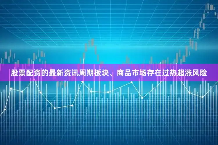 股票配资的最新资讯周期板块、商品市场存在过热超涨风险
