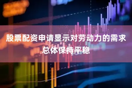 股票配资申请显示对劳动力的需求总体保持平稳