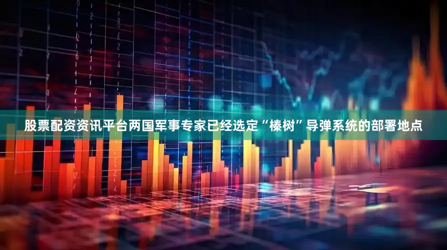 股票配资资讯平台两国军事专家已经选定“榛树”导弹系统的部署地点