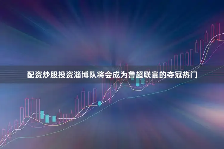 配资炒股投资淄博队将会成为鲁超联赛的夺冠热门