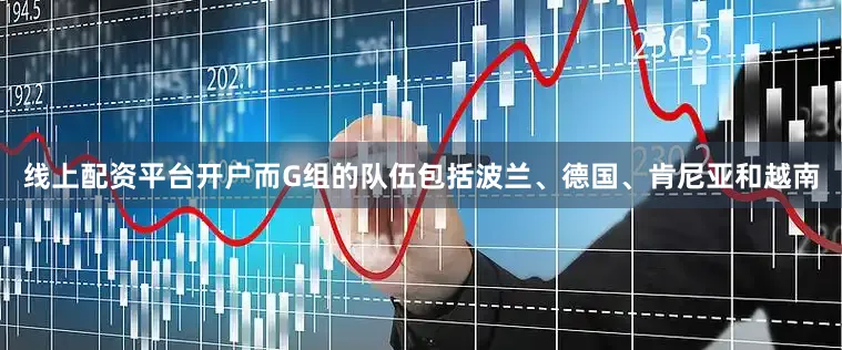 线上配资平台开户而G组的队伍包括波兰、德国、肯尼亚和越南