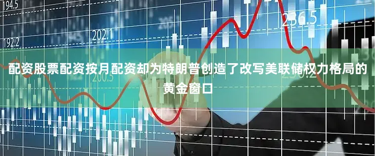 配资股票配资按月配资却为特朗普创造了改写美联储权力格局的黄金窗口