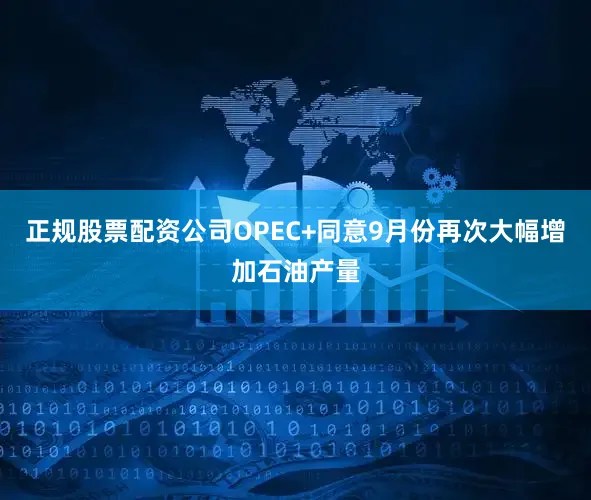 正规股票配资公司OPEC+同意9月份再次大幅增加石油产量