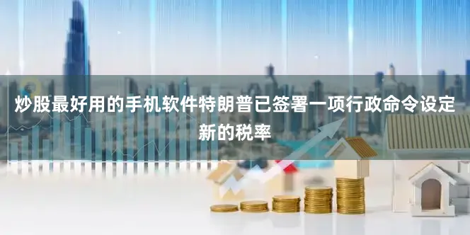 炒股最好用的手机软件特朗普已签署一项行政命令设定新的税率